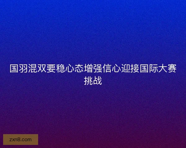 国羽混双要稳心态增强信心迎接国际大赛挑战