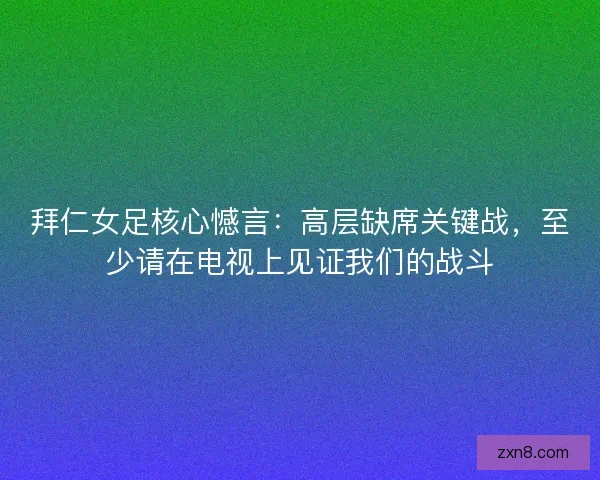 拜仁女足核心憾言：高层缺席关键战，至少请在电视上见证我们的战斗