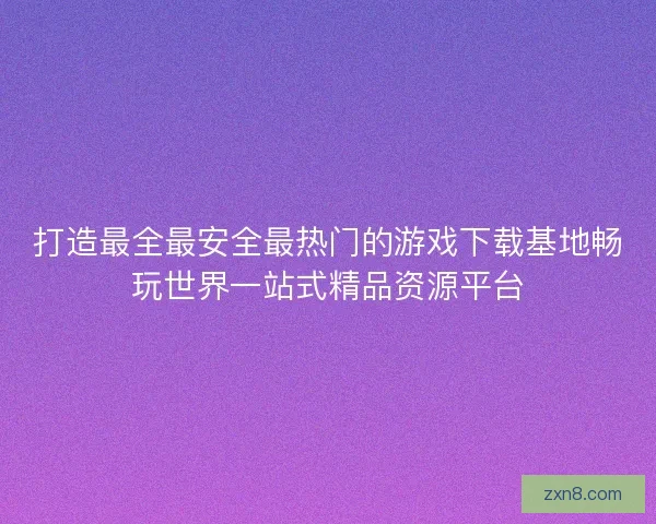 打造最全最安全最热门的游戏下载基地畅玩世界一站式精品资源平台