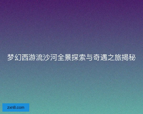 梦幻西游流沙河全景探索与奇遇之旅揭秘
