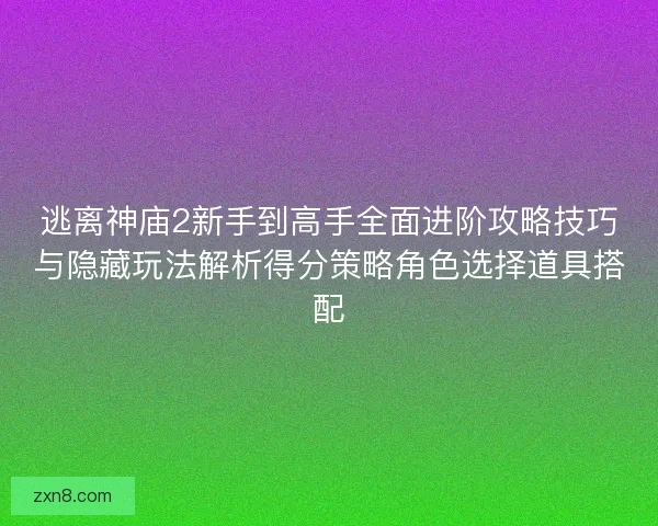 逃离神庙2新手到高手全面进阶攻略技巧与隐藏玩法解析得分策略角色选择道具搭配