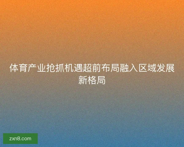 体育产业抢抓机遇超前布局融入区域发展新格局