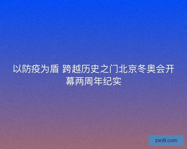 以防疫为盾 跨越历史之门北京冬奥会开幕两周年纪实