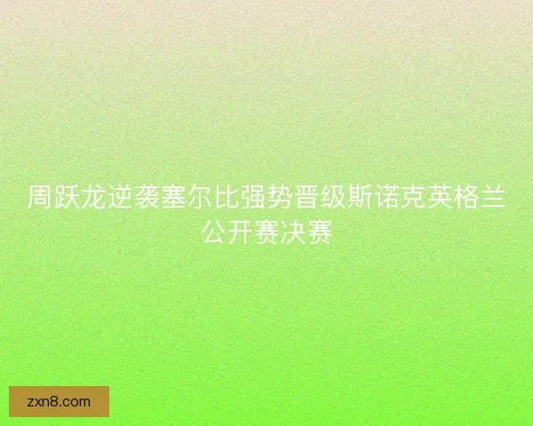 周跃龙逆袭塞尔比强势晋级斯诺克英格兰公开赛决赛