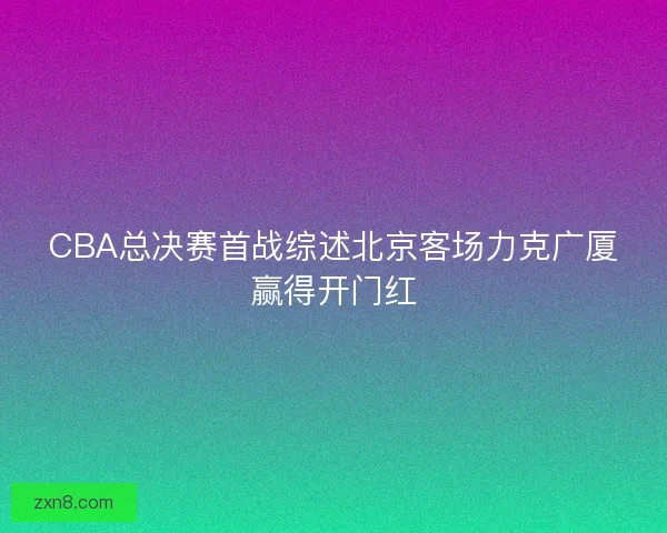 CBA总决赛首战综述北京客场力克广厦赢得开门红