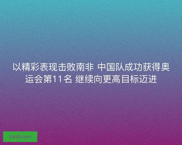 以精彩表现击败南非 中国队成功获得奥运会第11名 继续向更高目标迈进