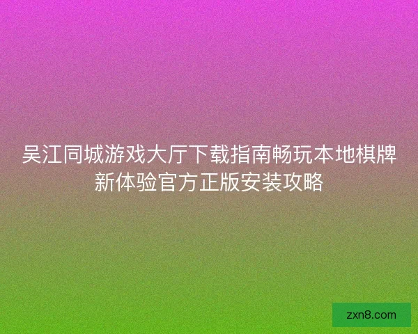 吴江同城游戏大厅下载指南畅玩本地棋牌新体验官方正版安装攻略