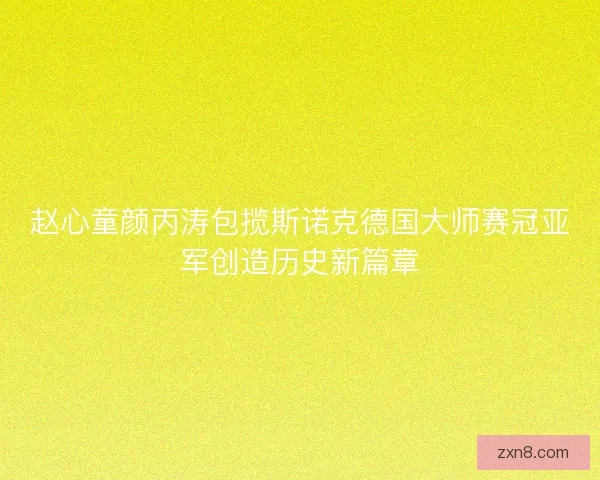 赵心童颜丙涛包揽斯诺克德国大师赛冠亚军创造历史新篇章
