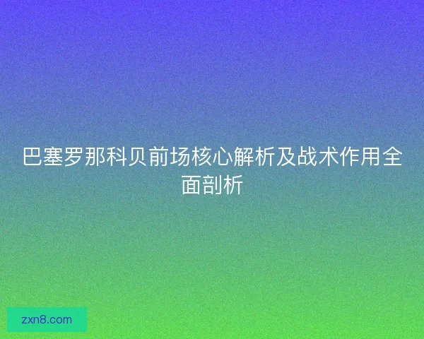 巴塞罗那科贝前场核心解析及战术作用全面剖析