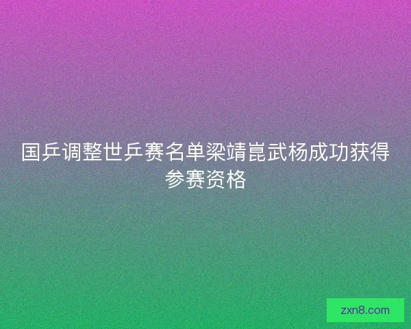 国乒调整世乒赛名单梁靖崑武杨成功获得参赛资格